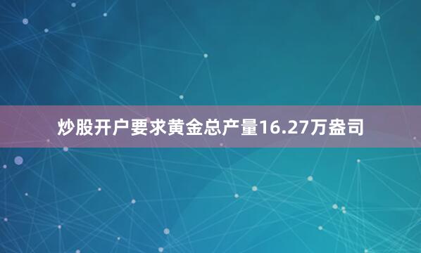 炒股开户要求黄金总产量16.27万盎司