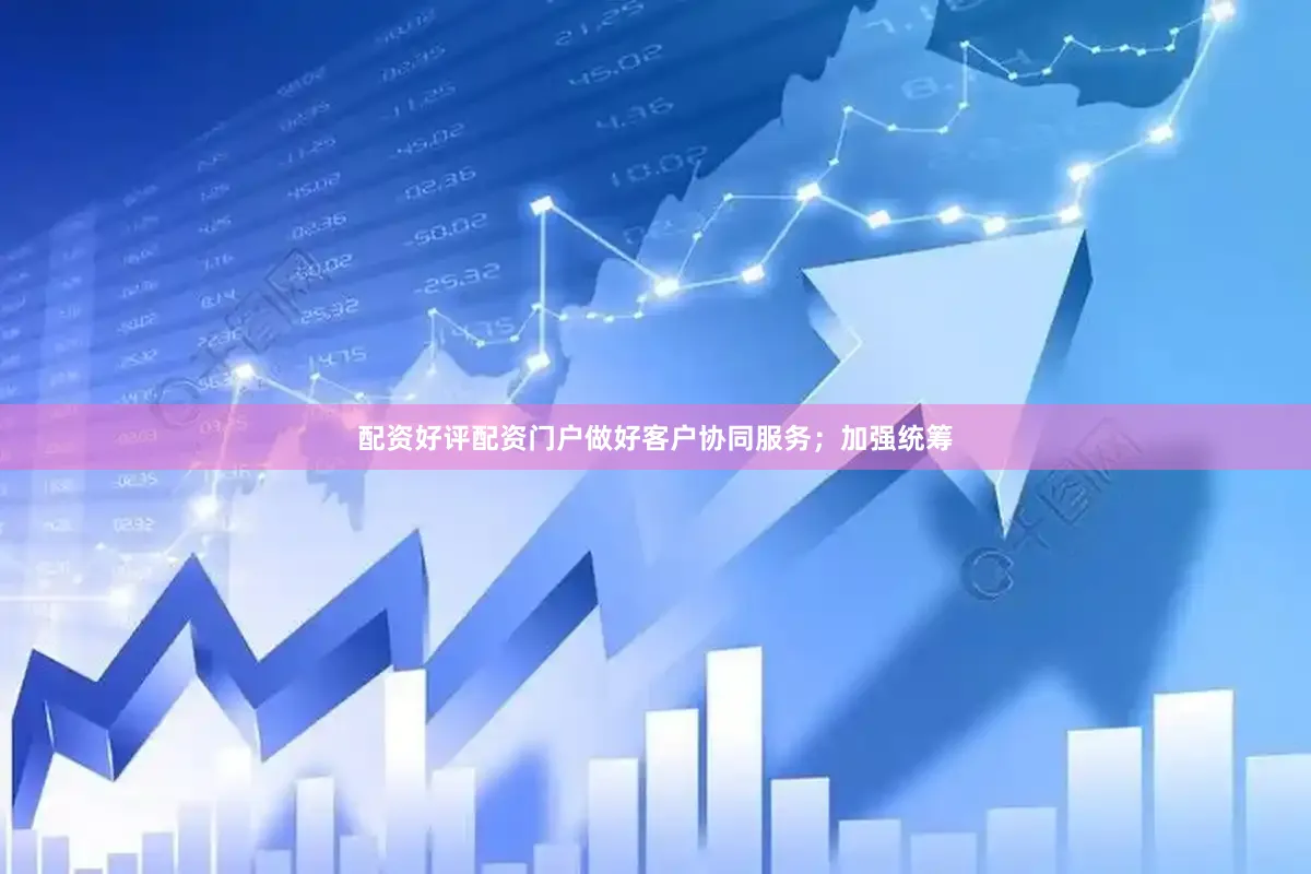 配资好评配资门户做好客户协同服务；加强统筹