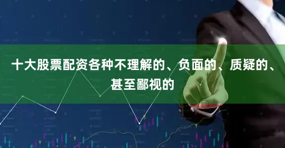 十大股票配资各种不理解的、负面的、质疑的、甚至鄙视的