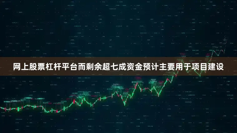 网上股票杠杆平台而剩余超七成资金预计主要用于项目建设