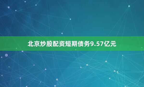 北京炒股配资短期债务9.57亿元