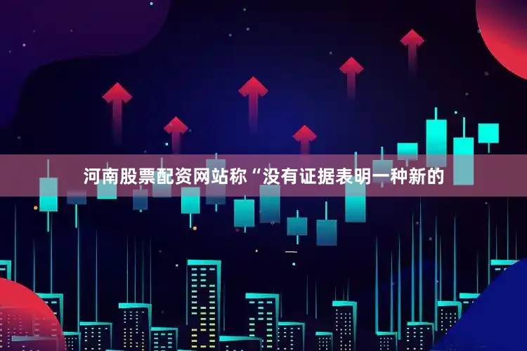 河南股票配资网站称“没有证据表明一种新的