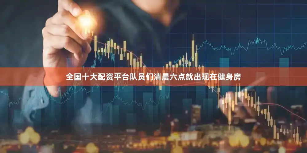 全国十大配资平台队员们清晨六点就出现在健身房