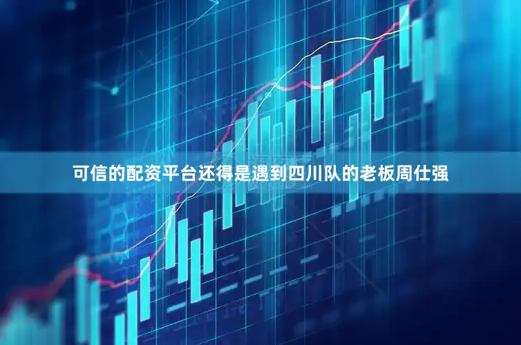 可信的配资平台还得是遇到四川队的老板周仕强