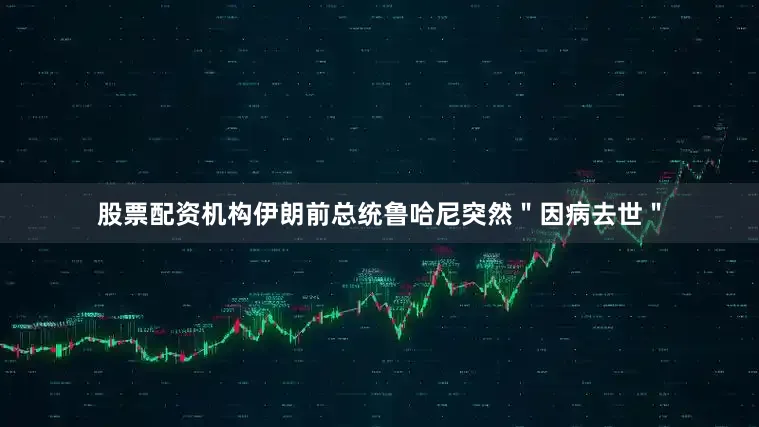 股票配资机构伊朗前总统鲁哈尼突然＂因病去世＂