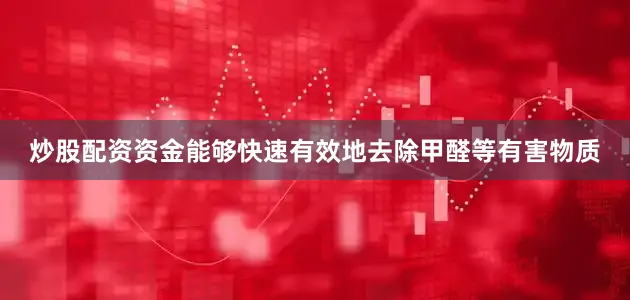 炒股配资资金能够快速有效地去除甲醛等有害物质