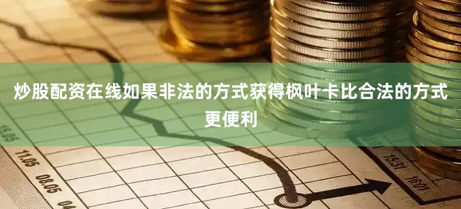 炒股配资在线如果非法的方式获得枫叶卡比合法的方式更便利