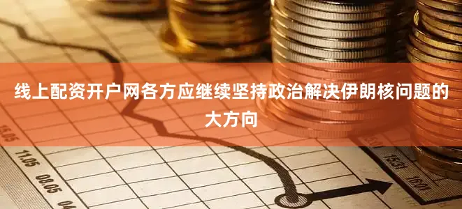 线上配资开户网各方应继续坚持政治解决伊朗核问题的大方向