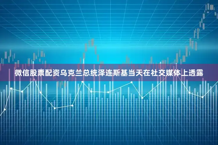 微信股票配资　　乌克兰总统泽连斯基当天在社交媒体上透露