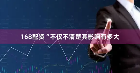 168配资“不仅不清楚其影响有多大