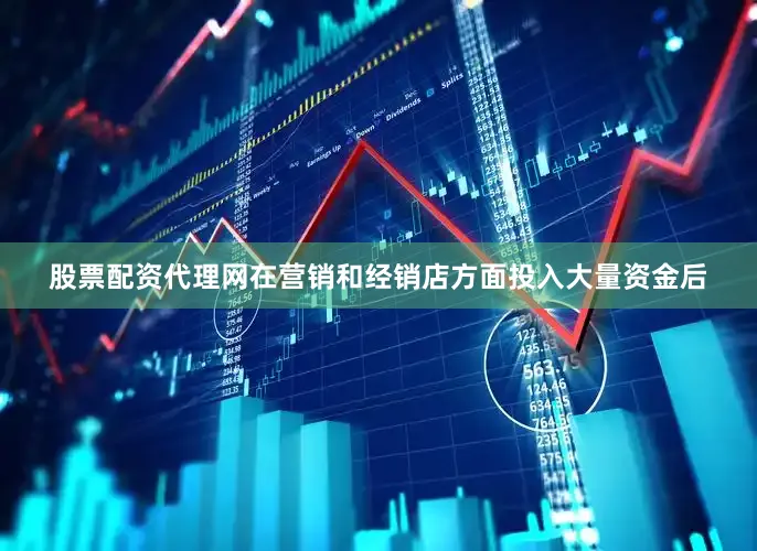 股票配资代理网在营销和经销店方面投入大量资金后