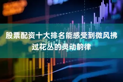 股票配资十大排名能感受到微风拂过花丛的灵动韵律