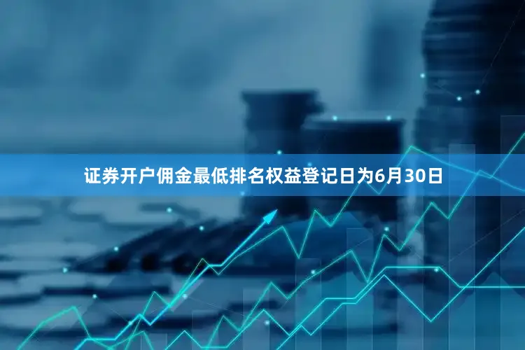 证券开户佣金最低排名权益登记日为6月30日