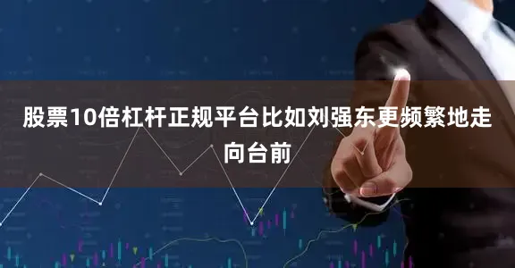 股票10倍杠杆正规平台比如刘强东更频繁地走向台前