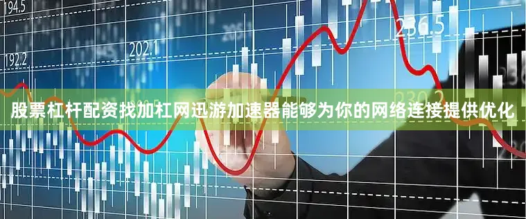 股票杠杆配资找加杠网迅游加速器能够为你的网络连接提供优化