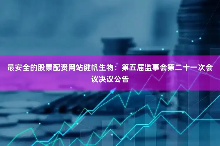 最安全的股票配资网站健帆生物：第五届监事会第二十一次会议决议公告