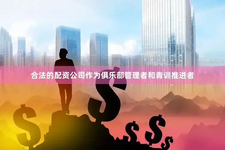 合法的配资公司作为俱乐部管理者和青训推进者