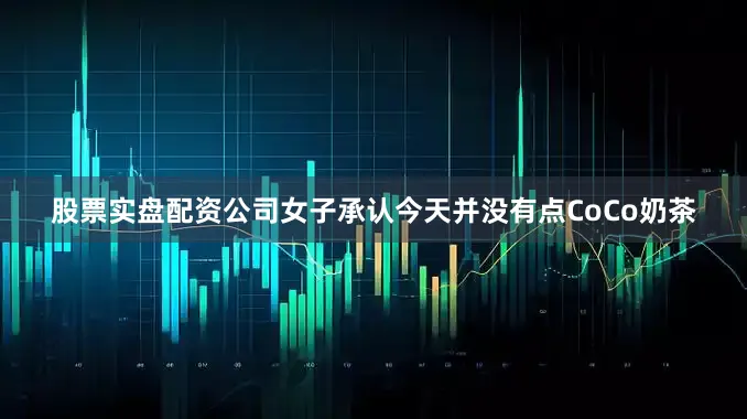股票实盘配资公司女子承认今天并没有点CoCo奶茶