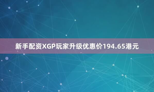 新手配资XGP玩家升级优惠价194.65港元
