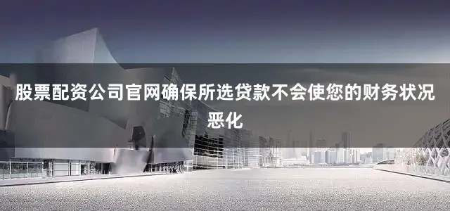 股票配资公司官网确保所选贷款不会使您的财务状况恶化