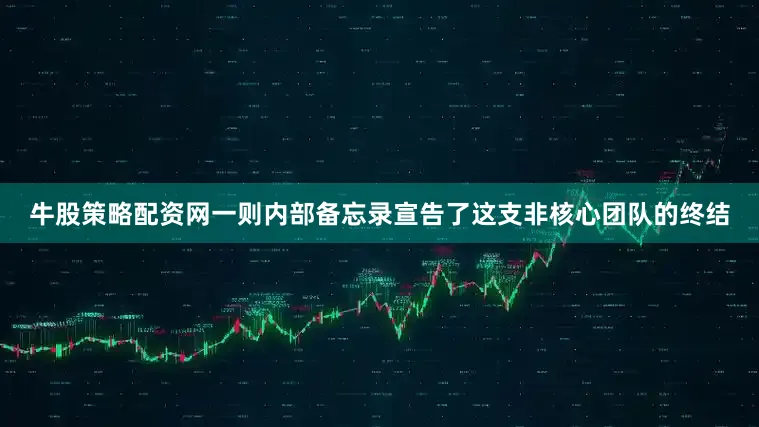 牛股策略配资网一则内部备忘录宣告了这支非核心团队的终结