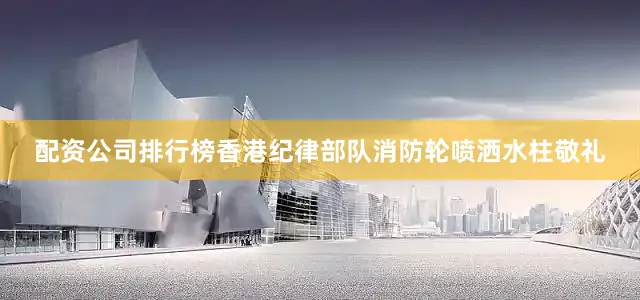 配资公司排行榜香港纪律部队消防轮喷洒水柱敬礼