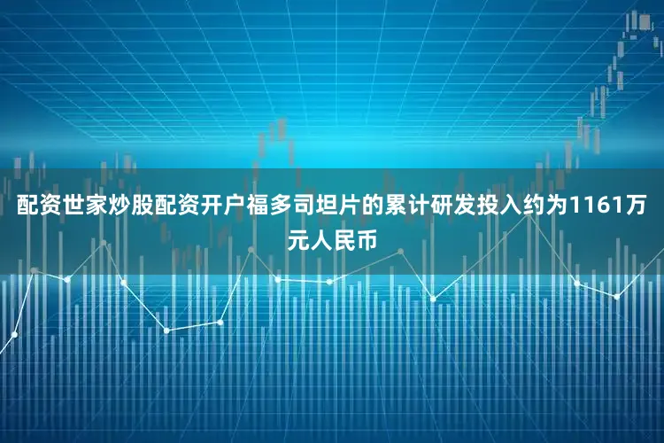 配资世家炒股配资开户福多司坦片的累计研发投入约为1161万元人民币