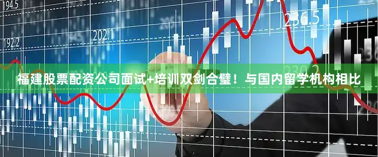 福建股票配资公司面试+培训双剑合璧！与国内留学机构相比