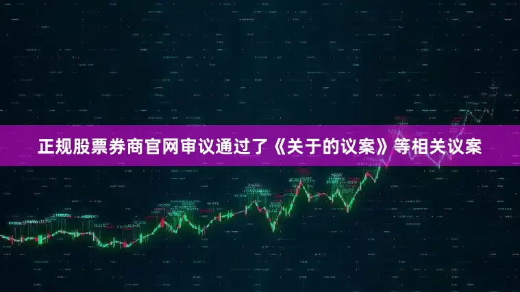 正规股票券商官网审议通过了《关于的议案》等相关议案
