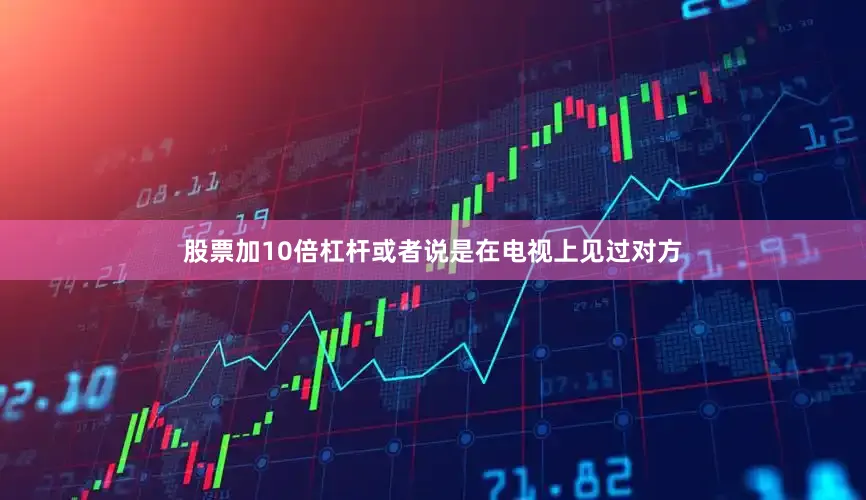 股票加10倍杠杆或者说是在电视上见过对方