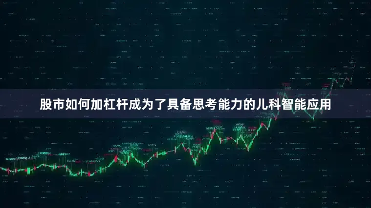 股市如何加杠杆成为了具备思考能力的儿科智能应用