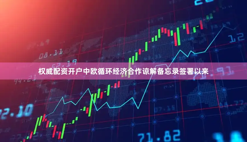 权威配资开户中欧循环经济合作谅解备忘录签署以来