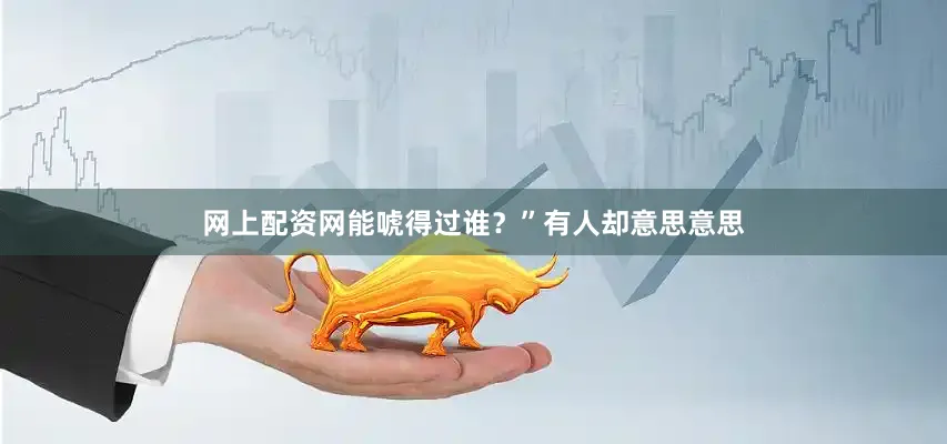 网上配资网能唬得过谁？”有人却意思意思