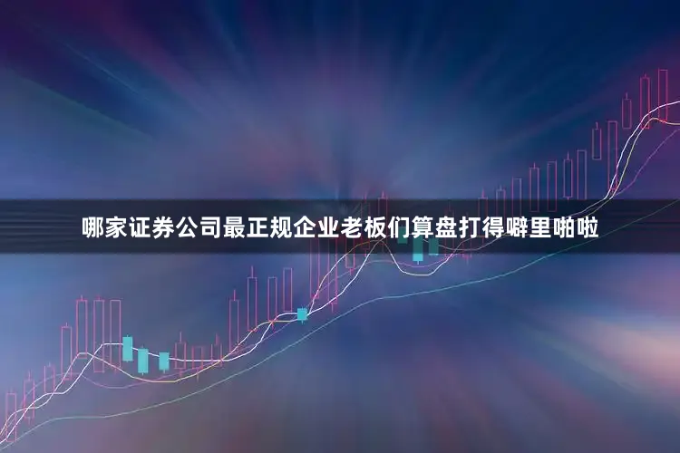 哪家证券公司最正规企业老板们算盘打得噼里啪啦