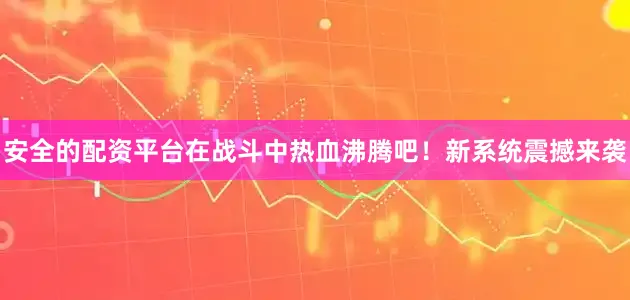 安全的配资平台在战斗中热血沸腾吧！新系统震撼来袭