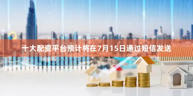 十大配资平台预计将在7月15日通过短信发送