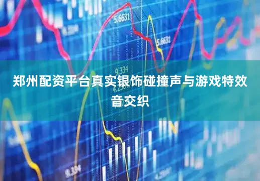 郑州配资平台真实银饰碰撞声与游戏特效音交织