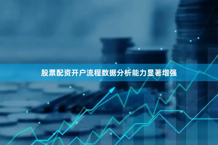 股票配资开户流程数据分析能力显著增强