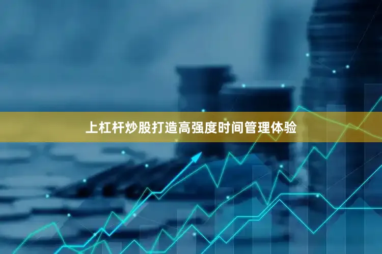 上杠杆炒股打造高强度时间管理体验