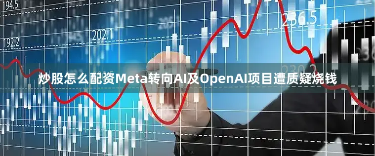 炒股怎么配资Meta转向AI及OpenAI项目遭质疑烧钱