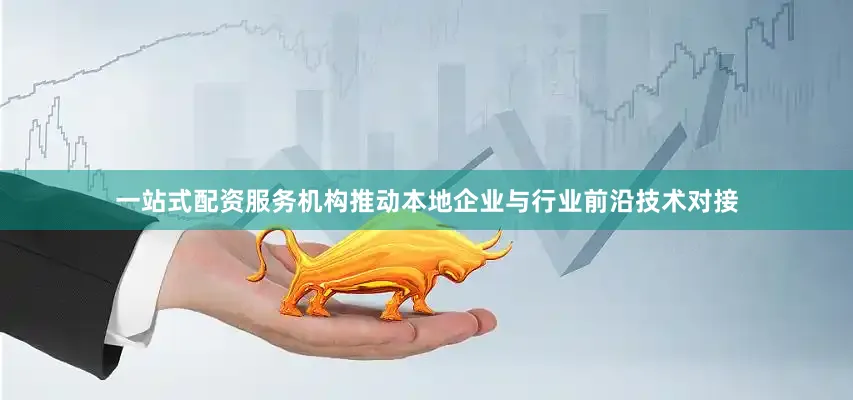 一站式配资服务机构推动本地企业与行业前沿技术对接