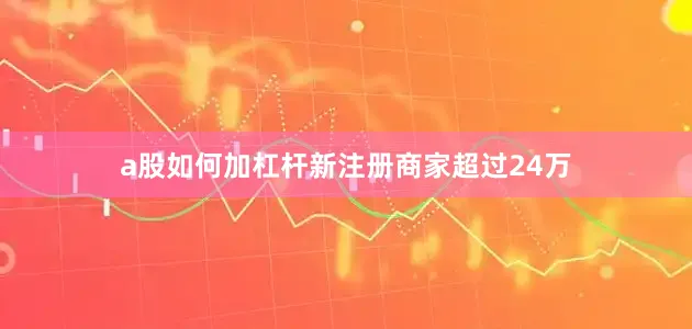 a股如何加杠杆新注册商家超过24万