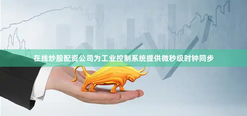 在线炒股配资公司为工业控制系统提供微秒级时钟同步