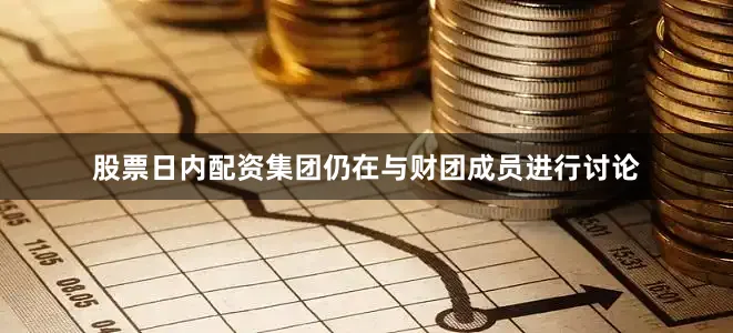 股票日内配资集团仍在与财团成员进行讨论