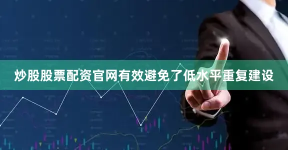 炒股股票配资官网有效避免了低水平重复建设
