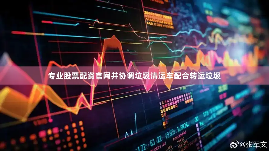 专业股票配资官网并协调垃圾清运车配合转运垃圾