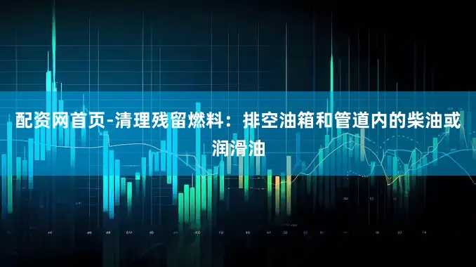 配资网首页-清理残留燃料：排空油箱和管道内的柴油或润滑油