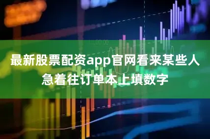最新股票配资app官网看来某些人急着往订单本上填数字