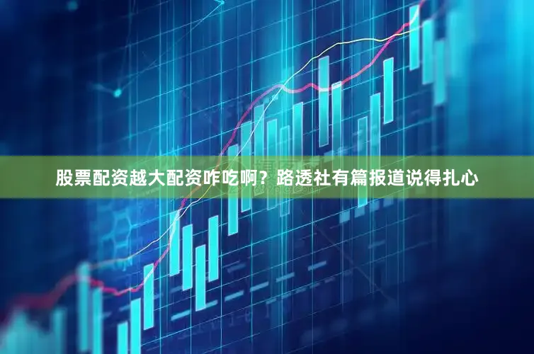 股票配资越大配资咋吃啊？路透社有篇报道说得扎心