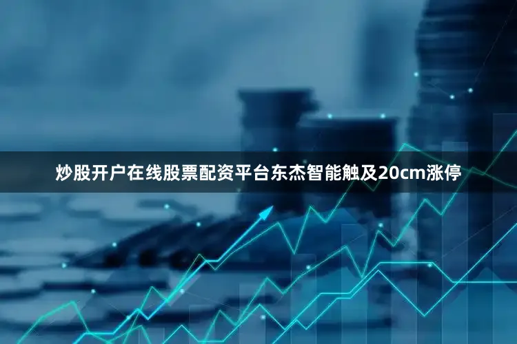 炒股开户在线股票配资平台东杰智能触及20cm涨停